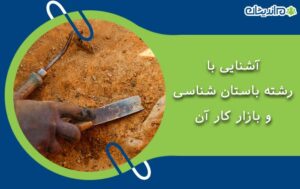 آشنایی با رشته باستان شناسی و بازار کار آن در ایران