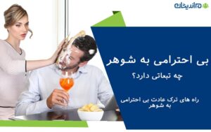 بی احترامی به شوهر چه تبعاتی دارد و چگونگی ترک این عادت