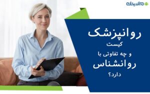 روانپزشک کیست و چه تفاوتی با روانشناس دارد؟ + ویژگی های یک روانپزشک حرفه ای