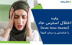 چگونه اختلال استرس حاد (Acute Stress Disorder) را شناسایی و درمان کنیم؟