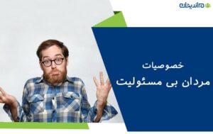 مردان بی مسئولیت چه خصوصیاتی دارند و چگونه باید با آنها برخورد کنیم؟